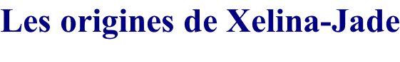 Les origines de Xelina-Jade