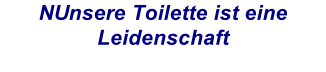 NUnsere Toilette ist eine Leidenschaft
