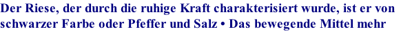 Der Riese, der durch die ruhige Kraft charakterisiert wurde, ist er von schwarzer Farbe oder Pfeffer und Salz • Das bewegende Mittel mehr kann er schwarz sein Pfeffer und Salz